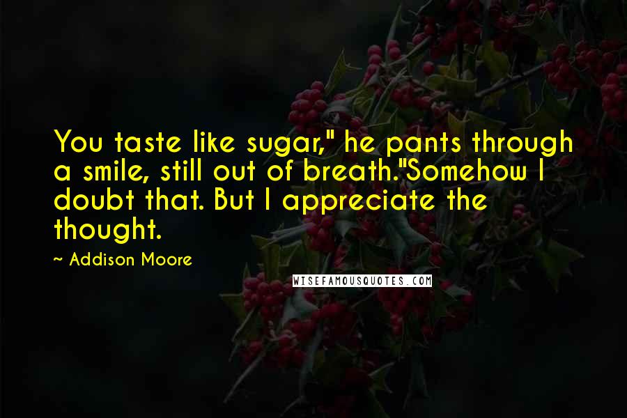 Addison Moore Quotes: You taste like sugar," he pants through a smile, still out of breath."Somehow I doubt that. But I appreciate the thought.