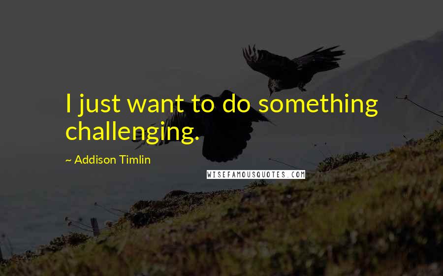 Addison Timlin Quotes: I just want to do something challenging.