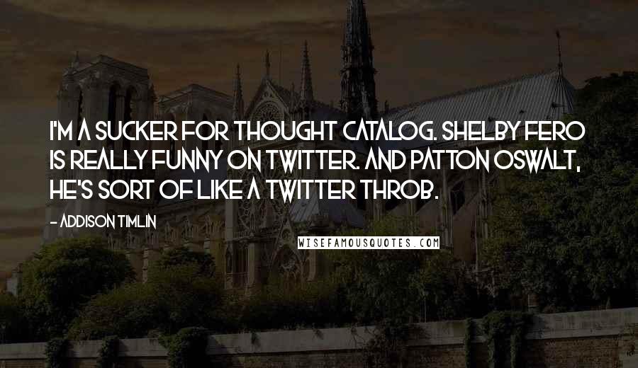 Addison Timlin Quotes: I'm a sucker for Thought Catalog. Shelby Fero is really funny on Twitter. And Patton Oswalt, he's sort of like a Twitter throb.