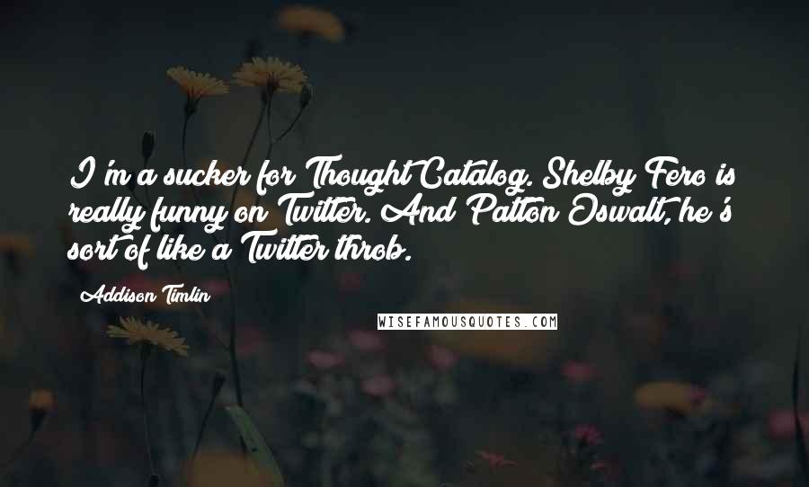 Addison Timlin Quotes: I'm a sucker for Thought Catalog. Shelby Fero is really funny on Twitter. And Patton Oswalt, he's sort of like a Twitter throb.