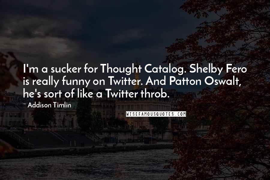 Addison Timlin Quotes: I'm a sucker for Thought Catalog. Shelby Fero is really funny on Twitter. And Patton Oswalt, he's sort of like a Twitter throb.