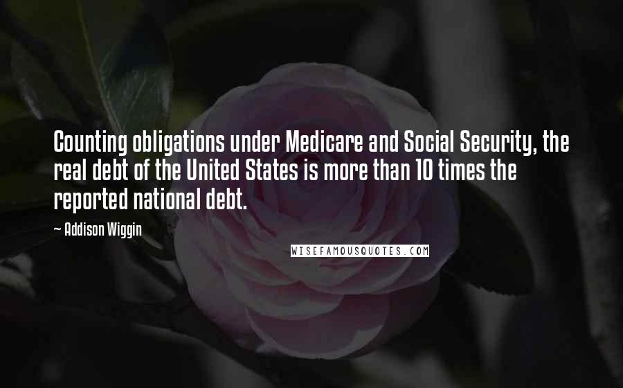 Addison Wiggin Quotes: Counting obligations under Medicare and Social Security, the real debt of the United States is more than 10 times the reported national debt.