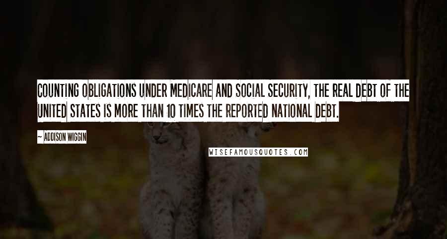 Addison Wiggin Quotes: Counting obligations under Medicare and Social Security, the real debt of the United States is more than 10 times the reported national debt.