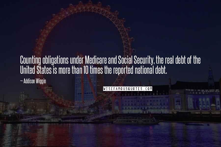 Addison Wiggin Quotes: Counting obligations under Medicare and Social Security, the real debt of the United States is more than 10 times the reported national debt.