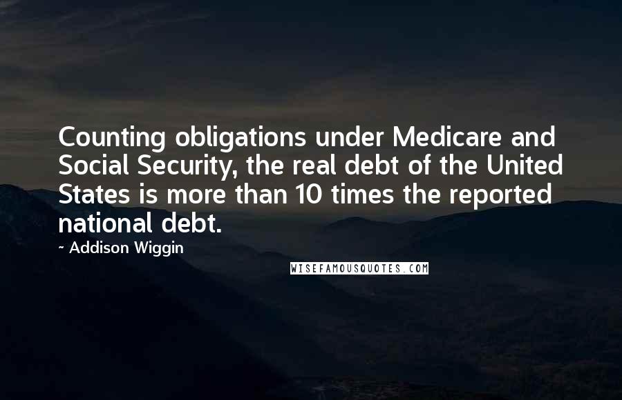 Addison Wiggin Quotes: Counting obligations under Medicare and Social Security, the real debt of the United States is more than 10 times the reported national debt.