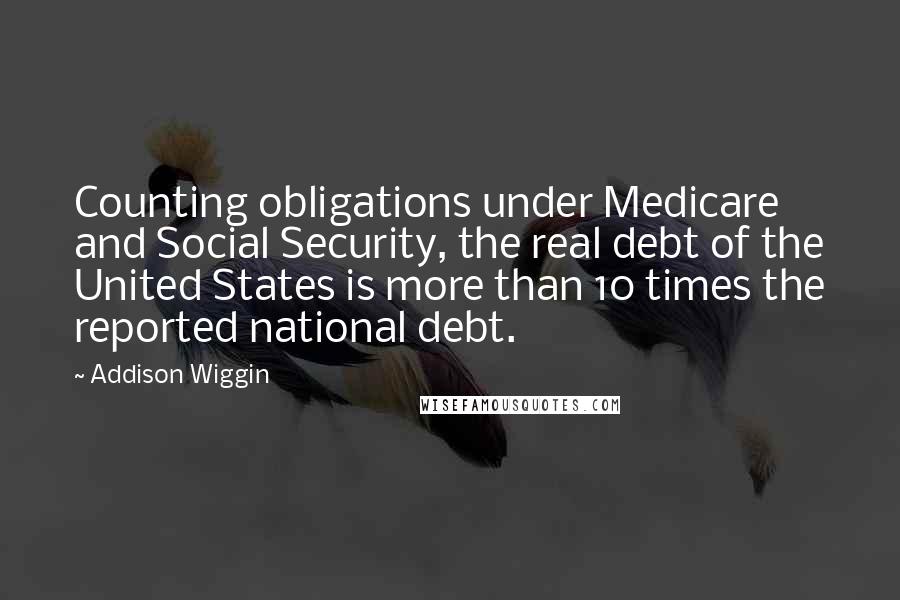 Addison Wiggin Quotes: Counting obligations under Medicare and Social Security, the real debt of the United States is more than 10 times the reported national debt.