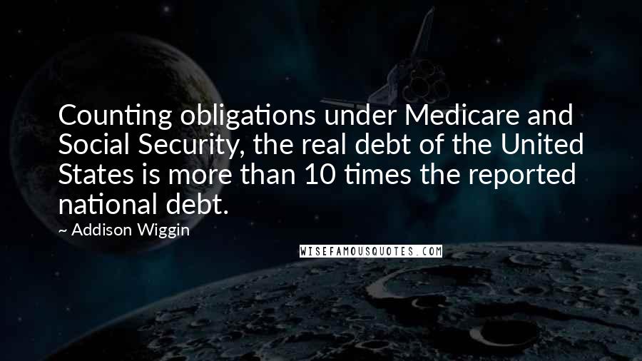 Addison Wiggin Quotes: Counting obligations under Medicare and Social Security, the real debt of the United States is more than 10 times the reported national debt.