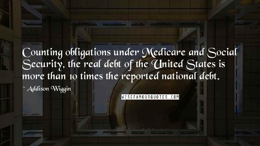 Addison Wiggin Quotes: Counting obligations under Medicare and Social Security, the real debt of the United States is more than 10 times the reported national debt.