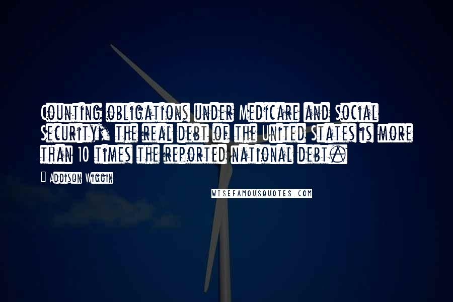 Addison Wiggin Quotes: Counting obligations under Medicare and Social Security, the real debt of the United States is more than 10 times the reported national debt.