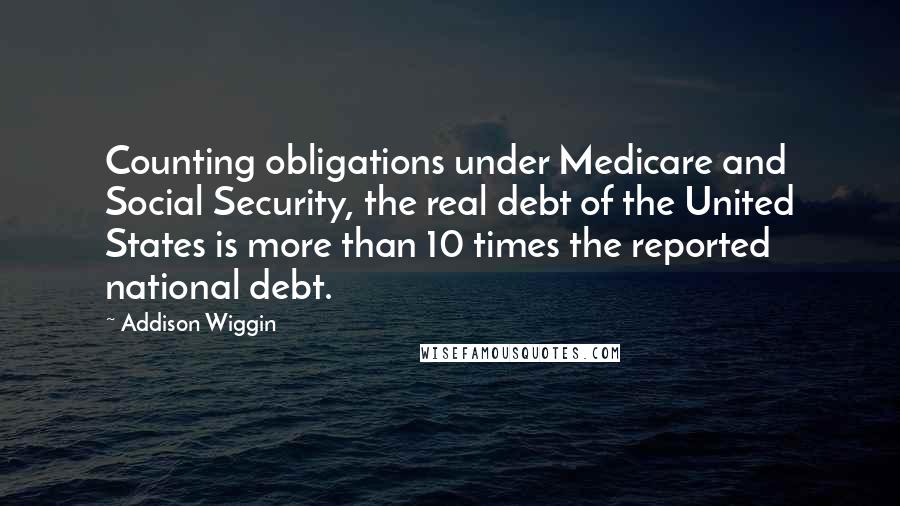 Addison Wiggin Quotes: Counting obligations under Medicare and Social Security, the real debt of the United States is more than 10 times the reported national debt.