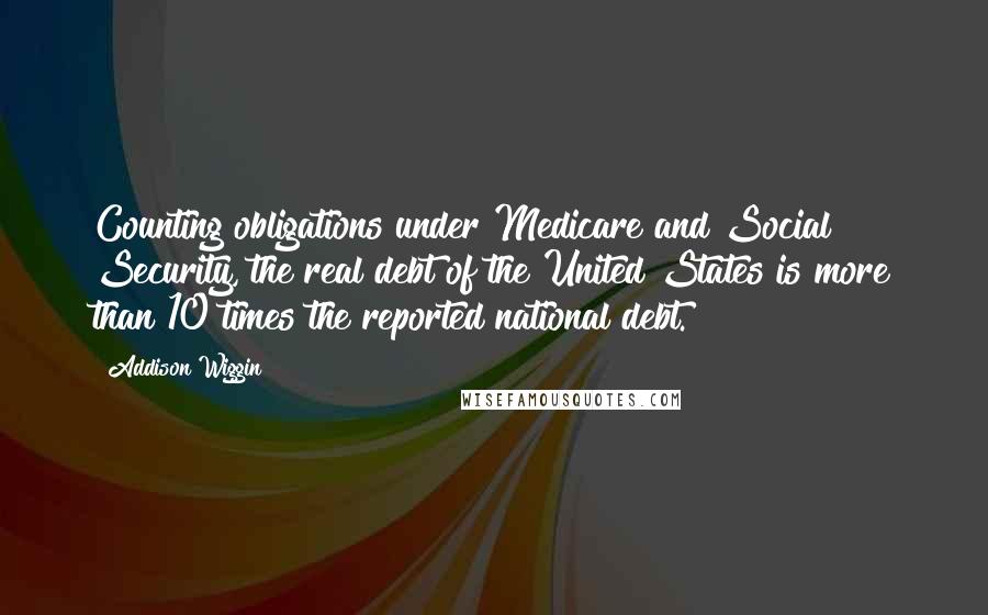 Addison Wiggin Quotes: Counting obligations under Medicare and Social Security, the real debt of the United States is more than 10 times the reported national debt.