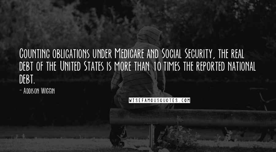 Addison Wiggin Quotes: Counting obligations under Medicare and Social Security, the real debt of the United States is more than 10 times the reported national debt.