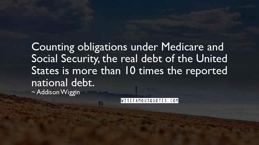 Addison Wiggin Quotes: Counting obligations under Medicare and Social Security, the real debt of the United States is more than 10 times the reported national debt.