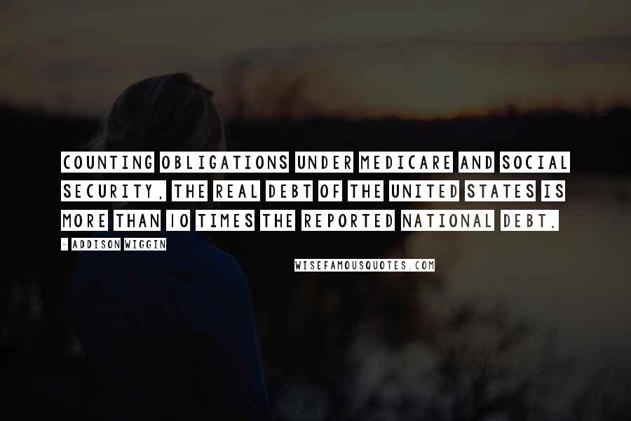 Addison Wiggin Quotes: Counting obligations under Medicare and Social Security, the real debt of the United States is more than 10 times the reported national debt.