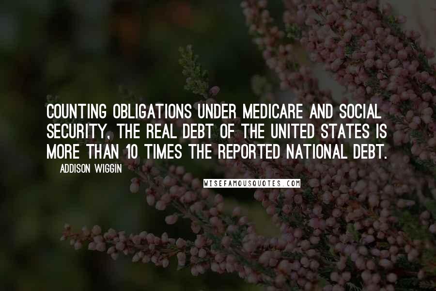 Addison Wiggin Quotes: Counting obligations under Medicare and Social Security, the real debt of the United States is more than 10 times the reported national debt.