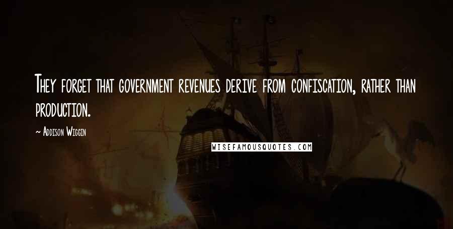 Addison Wiggin Quotes: They forget that government revenues derive from confiscation, rather than production.