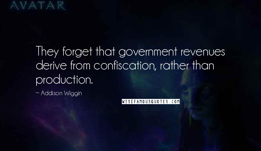 Addison Wiggin Quotes: They forget that government revenues derive from confiscation, rather than production.