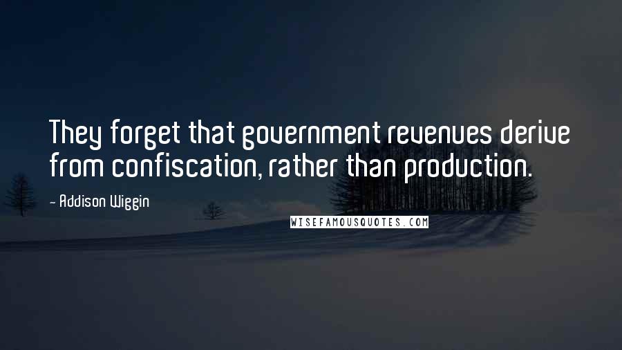 Addison Wiggin Quotes: They forget that government revenues derive from confiscation, rather than production.