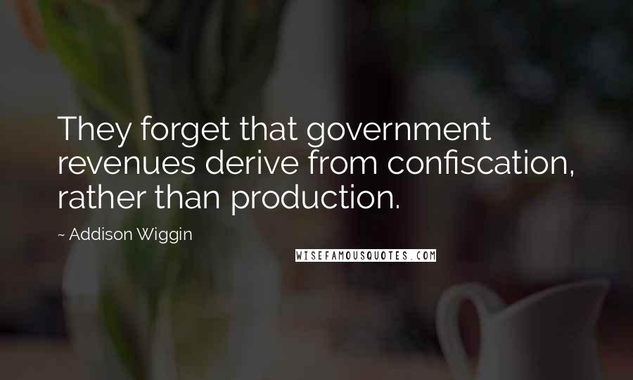 Addison Wiggin Quotes: They forget that government revenues derive from confiscation, rather than production.