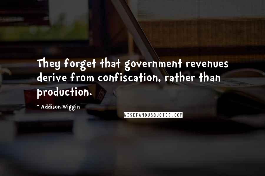 Addison Wiggin Quotes: They forget that government revenues derive from confiscation, rather than production.