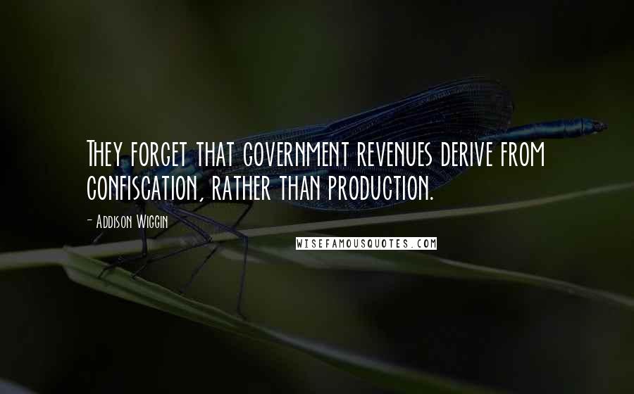 Addison Wiggin Quotes: They forget that government revenues derive from confiscation, rather than production.