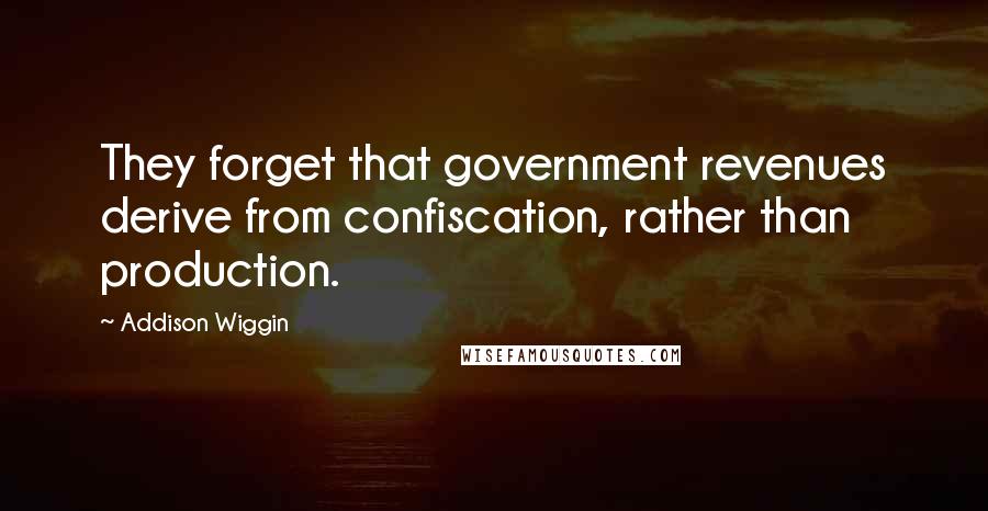 Addison Wiggin Quotes: They forget that government revenues derive from confiscation, rather than production.