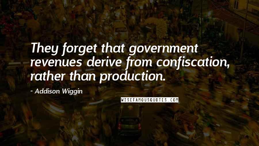 Addison Wiggin Quotes: They forget that government revenues derive from confiscation, rather than production.