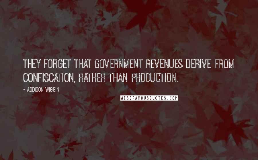 Addison Wiggin Quotes: They forget that government revenues derive from confiscation, rather than production.