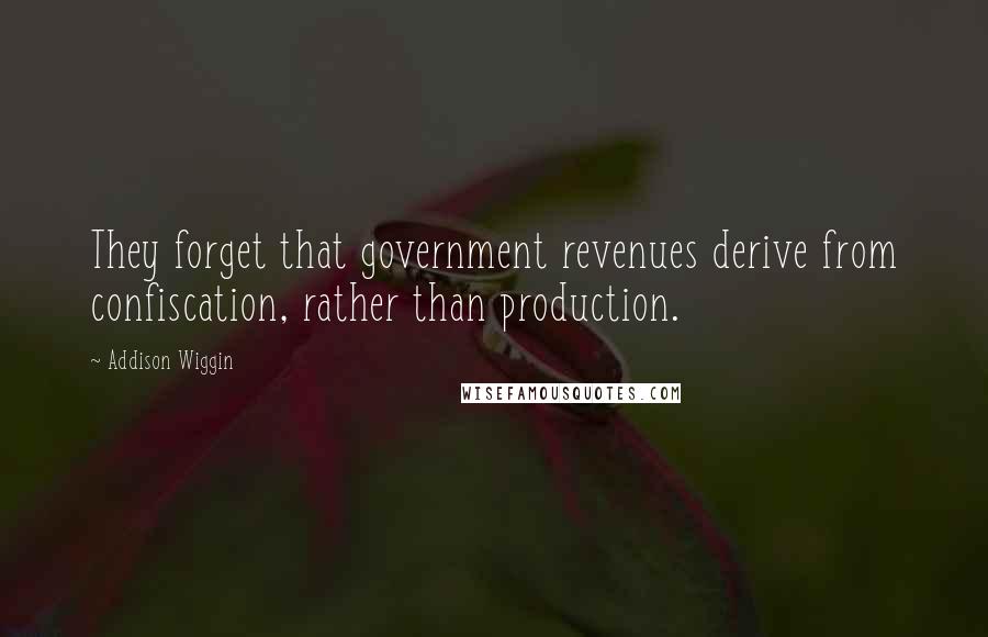 Addison Wiggin Quotes: They forget that government revenues derive from confiscation, rather than production.