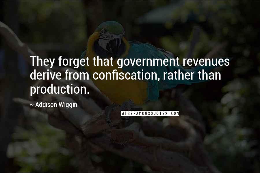 Addison Wiggin Quotes: They forget that government revenues derive from confiscation, rather than production.