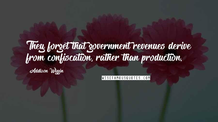 Addison Wiggin Quotes: They forget that government revenues derive from confiscation, rather than production.