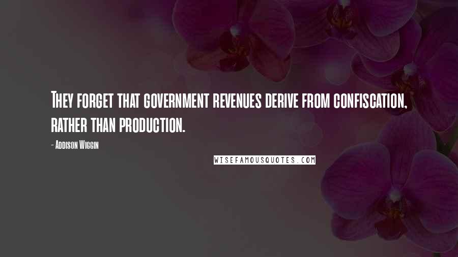 Addison Wiggin Quotes: They forget that government revenues derive from confiscation, rather than production.