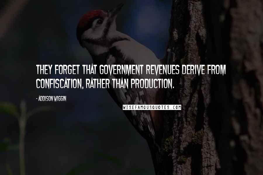 Addison Wiggin Quotes: They forget that government revenues derive from confiscation, rather than production.