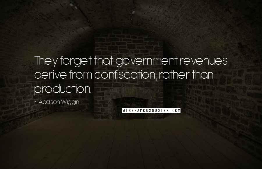 Addison Wiggin Quotes: They forget that government revenues derive from confiscation, rather than production.