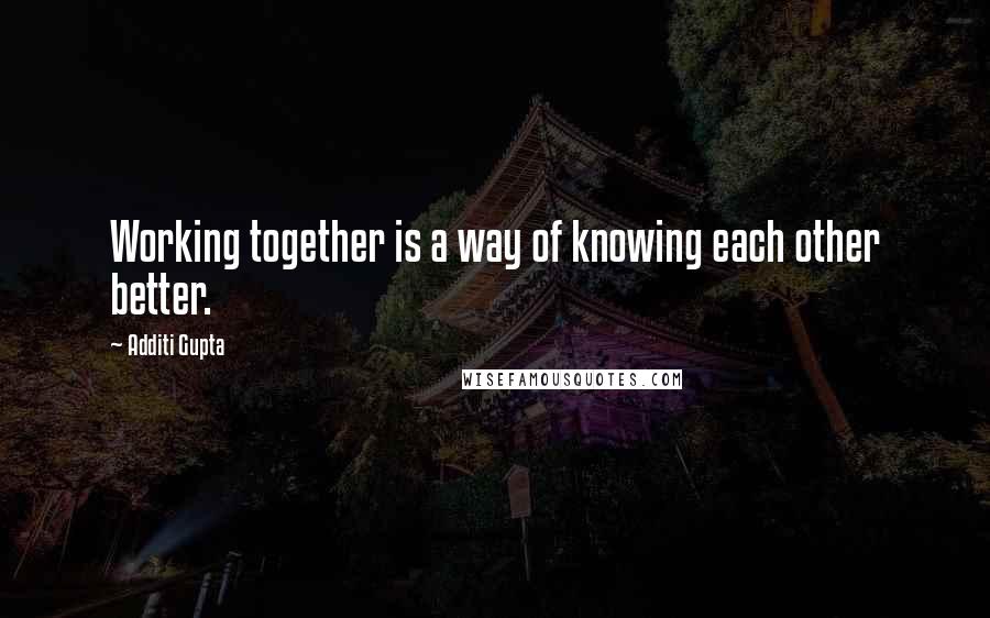 Additi Gupta Quotes: Working together is a way of knowing each other better.