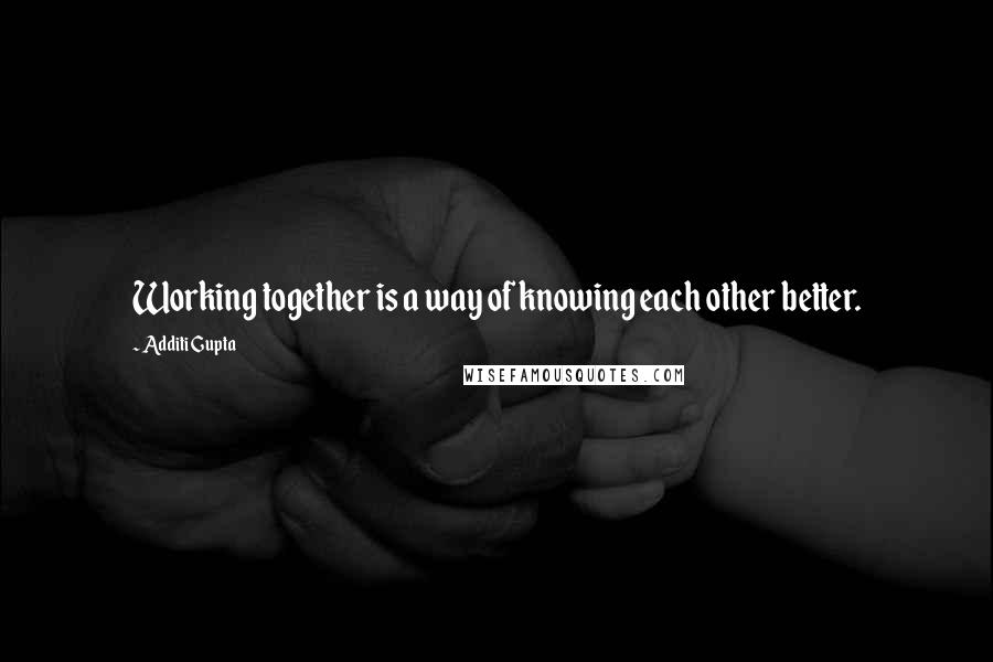 Additi Gupta Quotes: Working together is a way of knowing each other better.