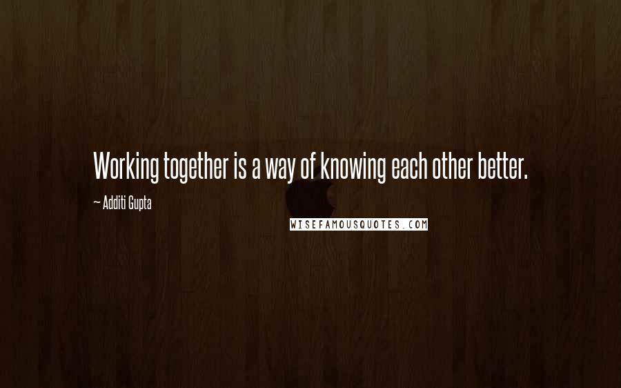 Additi Gupta Quotes: Working together is a way of knowing each other better.