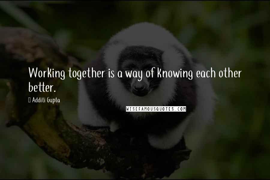 Additi Gupta Quotes: Working together is a way of knowing each other better.