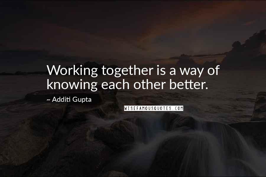 Additi Gupta Quotes: Working together is a way of knowing each other better.