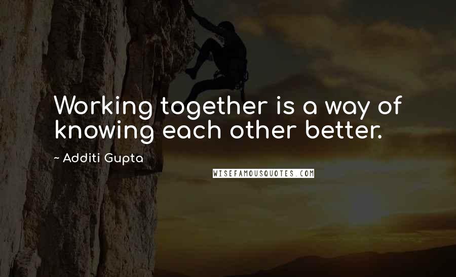 Additi Gupta Quotes: Working together is a way of knowing each other better.