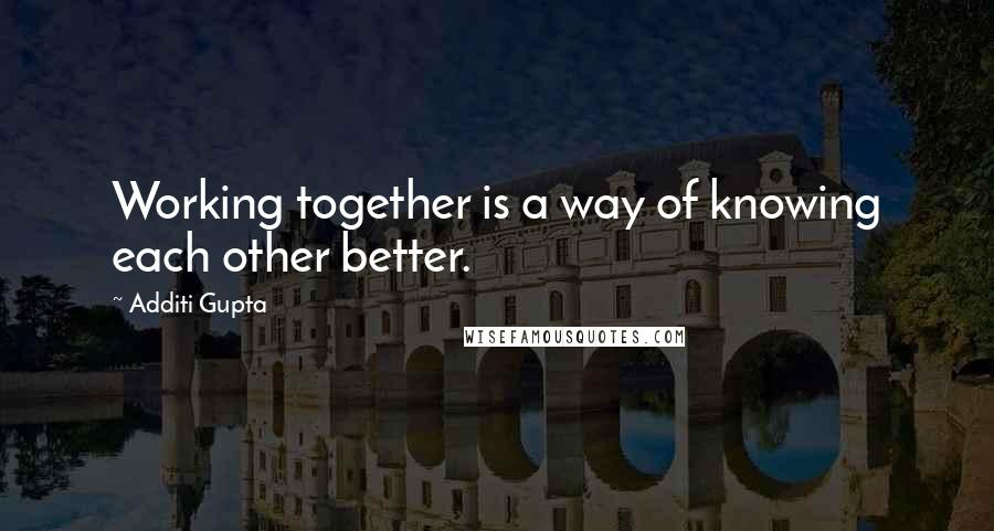 Additi Gupta Quotes: Working together is a way of knowing each other better.