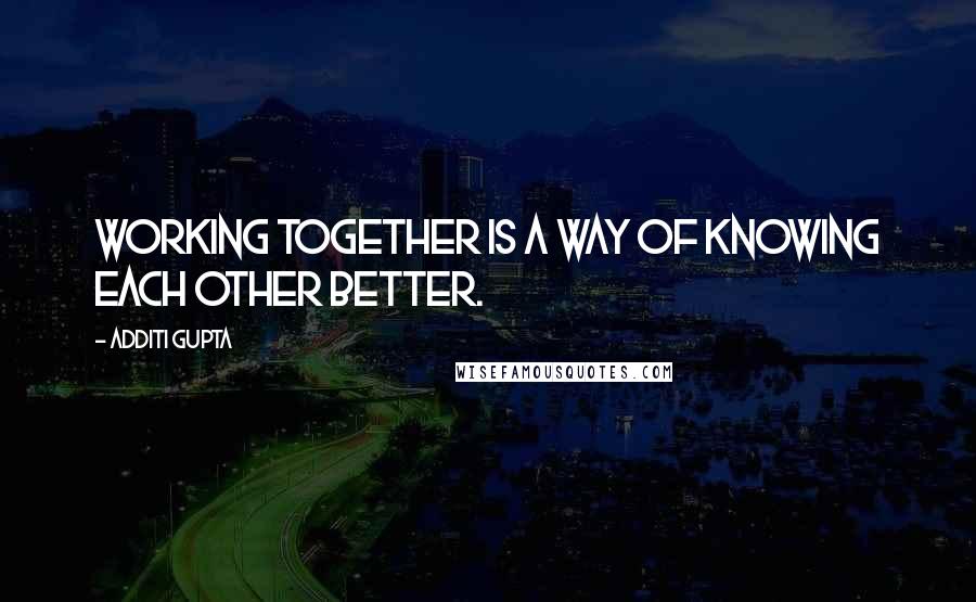 Additi Gupta Quotes: Working together is a way of knowing each other better.