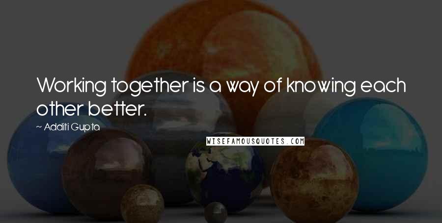 Additi Gupta Quotes: Working together is a way of knowing each other better.