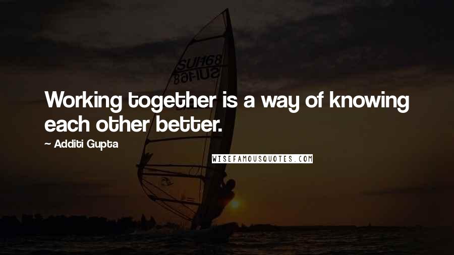 Additi Gupta Quotes: Working together is a way of knowing each other better.