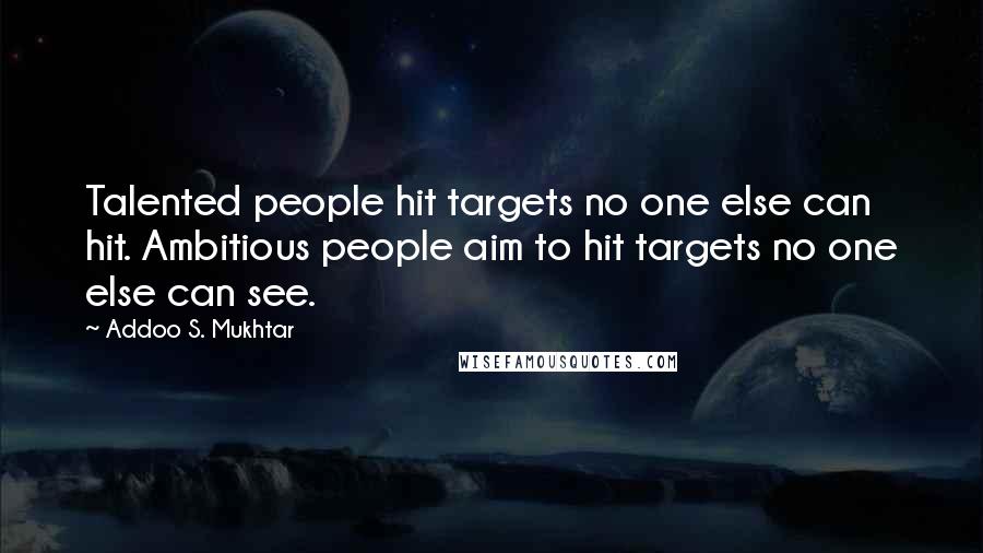 Addoo S. Mukhtar Quotes: Talented people hit targets no one else can hit. Ambitious people aim to hit targets no one else can see.