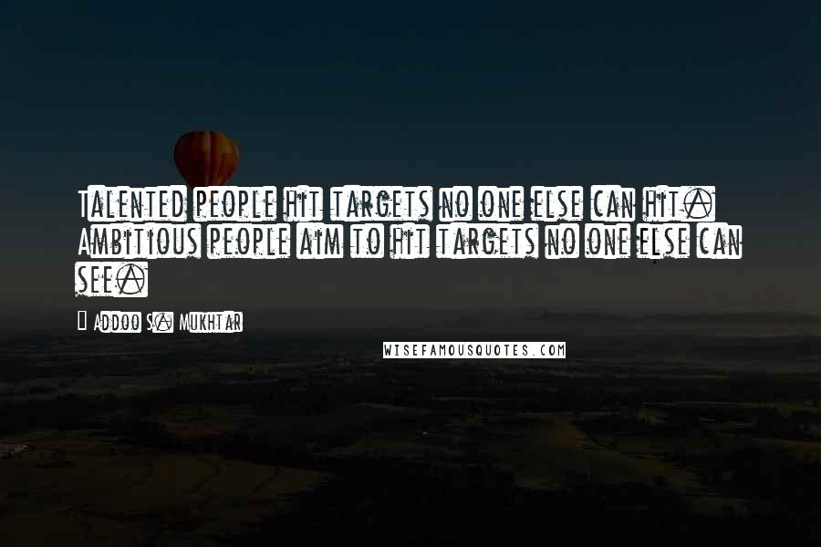 Addoo S. Mukhtar Quotes: Talented people hit targets no one else can hit. Ambitious people aim to hit targets no one else can see.