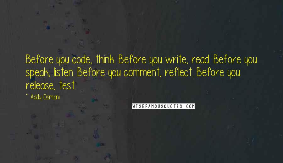 Addy Osmani Quotes: Before you code, think. Before you write, read. Before you speak, listen. Before you comment, reflect. Before you release, test.