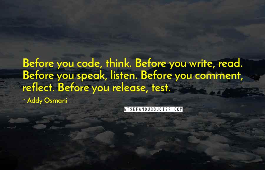 Addy Osmani Quotes: Before you code, think. Before you write, read. Before you speak, listen. Before you comment, reflect. Before you release, test.