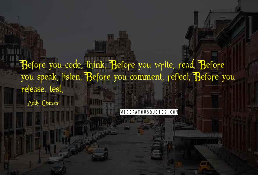 Addy Osmani Quotes: Before you code, think. Before you write, read. Before you speak, listen. Before you comment, reflect. Before you release, test.