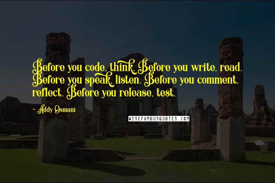 Addy Osmani Quotes: Before you code, think. Before you write, read. Before you speak, listen. Before you comment, reflect. Before you release, test.